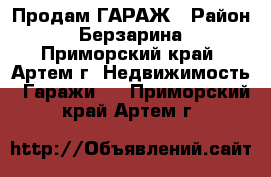 Продам ГАРАЖ › Район ­ Берзарина - Приморский край, Артем г. Недвижимость » Гаражи   . Приморский край,Артем г.